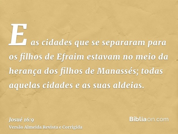 E as cidades que se separaram para os filhos de Efraim estavam no meio da herança dos filhos de Manassés; todas aquelas cidades e as suas aldeias.