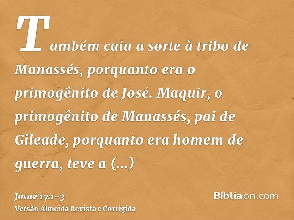 Também caiu a sorte à tribo de Manassés, porquanto era o primogênito de José. Maquir, o primogênito de Manassés, pai de Gileade, porquanto era homem de guerra, 