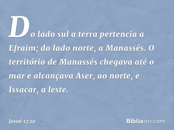 Do lado sul a terra pertencia a Efraim; do lado norte, a Manassés. O território de Manassés chegava até o mar e alcançava Aser, ao norte, e Issacar, a leste. --