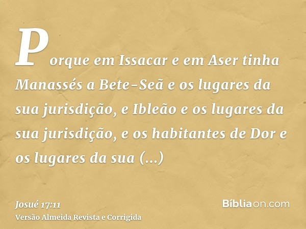 Porque em Issacar e em Aser tinha Manassés a Bete-Seã e os lugares da sua jurisdição, e Ibleão e os lugares da sua jurisdição, e os habitantes de Dor e os lugar