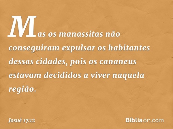 Mas os manassitas não conseguiram expulsar os habitantes dessas cidades, pois os cananeus estavam decididos a viver naquela região. -- Josué 17:12