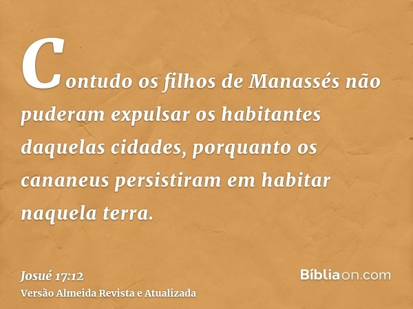 Contudo os filhos de Manassés não puderam expulsar os habitantes daquelas cidades, porquanto os cananeus persistiram em habitar naquela terra.