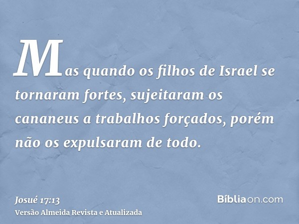 Mas quando os filhos de Israel se tornaram fortes, sujeitaram os cananeus a trabalhos forçados, porém não os expulsaram de todo.