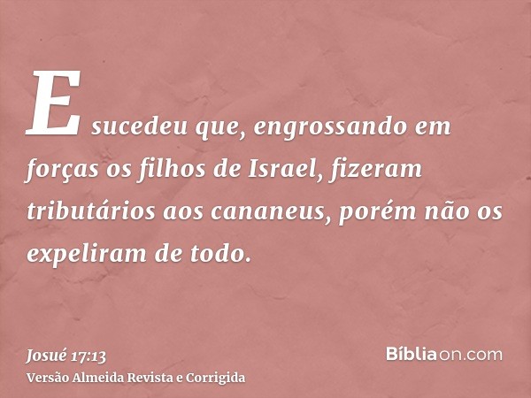 E sucedeu que, engrossando em forças os filhos de Israel, fizeram tributários aos cananeus, porém não os expeliram de todo.