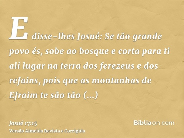 E disse-lhes Josué: Se tão grande povo és, sobe ao bosque e corta para ti ali lugar na terra dos ferezeus e dos refains, pois que as montanhas de Efraim te são 