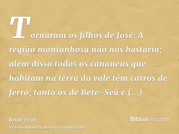 Tornaram os filhos de José: A região montanhosa não nos bastaria; além disso todos os cananeus que habitam na terra do vale têm carros de ferro, tanto os de Bet