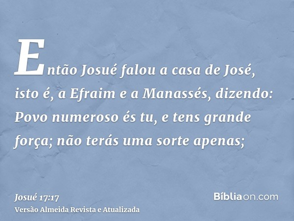 Então Josué falou a casa de José, isto é, a Efraim e a Manassés, dizendo: Povo numeroso és tu, e tens grande força; não terás uma sorte apenas;