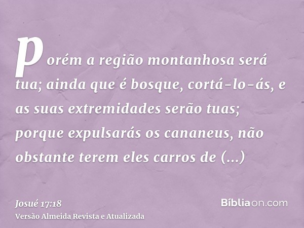 porém a região montanhosa será tua; ainda que é bosque, cortá-lo-ás, e as suas extremidades serão tuas; porque expulsarás os cananeus, não obstante terem eles c