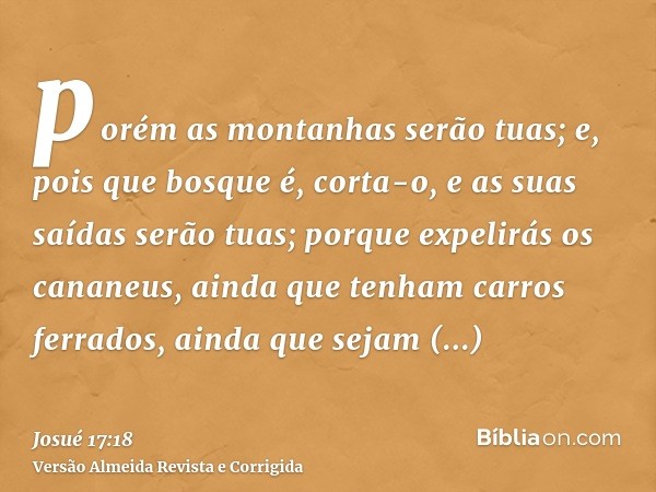 porém as montanhas serão tuas; e, pois que bosque é, corta-o, e as suas saídas serão tuas; porque expelirás os cananeus, ainda que tenham carros ferrados, ainda