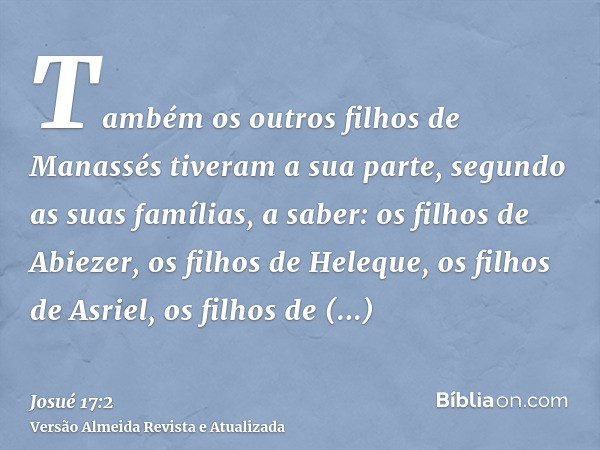 Também os outros filhos de Manassés tiveram a sua parte, segundo as suas famílias, a saber: os filhos de Abiezer, os filhos de Heleque, os filhos de Asriel, os 