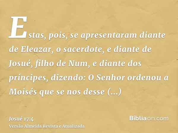 Estas, pois, se apresentaram diante de Eleazar, o sacerdote, e diante de Josué, filho de Num, e diante dos príncipes, dizendo: O Senhor ordenou a Moisés que se 