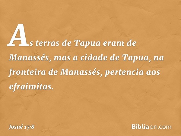 As terras de Tapua eram de Manassés, mas a cidade de Tapua, na fronteira de Manassés, pertencia aos efraimitas. -- Josué 17:8