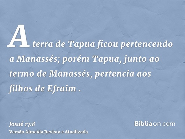 A terra de Tapua ficou pertencendo a Manassés; porém Tapua, junto ao termo de Manassés, pertencia aos filhos de Efraim .