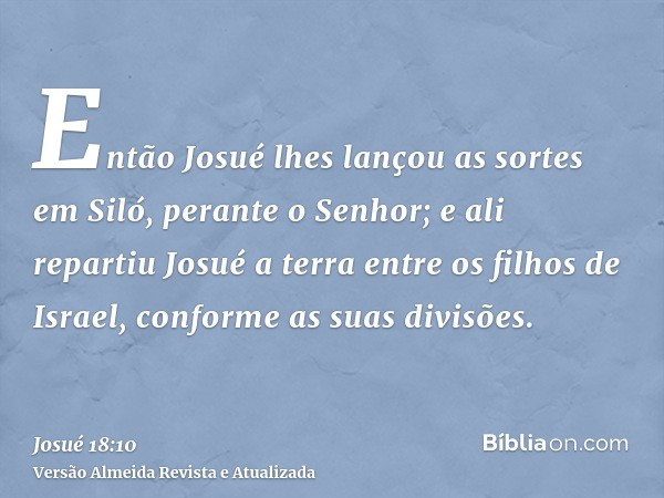 Então Josué lhes lançou as sortes em Siló, perante o Senhor; e ali repartiu Josué a terra entre os filhos de Israel, conforme as suas divisões.