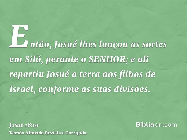 Então, Josué lhes lançou as sortes em Siló, perante o SENHOR; e ali repartiu Josué a terra aos filhos de Israel, conforme as suas divisões.