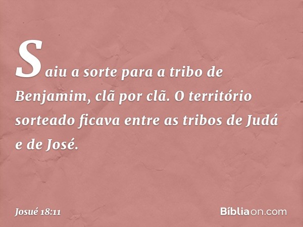 Saiu a sorte para a tribo de Benjamim, clã por clã. O território sorteado ficava entre as tribos de Judá e de José. -- Josué 18:11