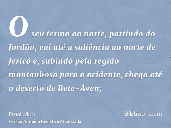 O seu termo ao norte, partindo do Jordão, vai até a saliência ao norte de Jericó e, subindo pela região montanhosa para o ocidente, chega até o deserto de Bete-