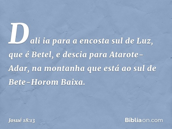 Dali ia para a encosta sul de Luz, que é Betel, e descia para Atarote-Adar, na montanha que está ao sul de Bete-Horom Baixa. -- Josué 18:13