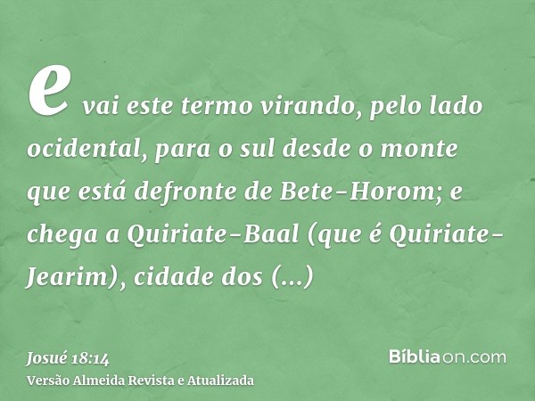 e vai este termo virando, pelo lado ocidental, para o sul desde o monte que está defronte de Bete-Horom; e chega a Quiriate-Baal (que é Quiriate-Jearim), cidade