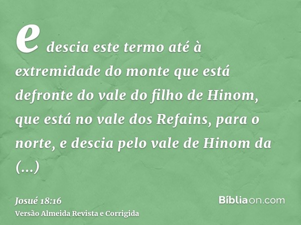 e descia este termo até à extremidade do monte que está defronte do vale do filho de Hinom, que está no vale dos Refains, para o norte, e descia pelo vale de Hi
