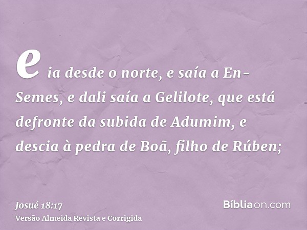 e ia desde o norte, e saía a En-Semes, e dali saía a Gelilote, que está defronte da subida de Adumim, e descia à pedra de Boã, filho de Rúben;