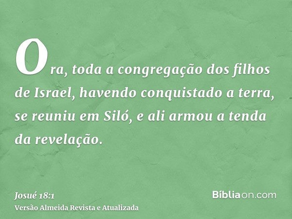 Ora, toda a congregação dos filhos de Israel, havendo conquistado a terra, se reuniu em Siló, e ali armou a tenda da revelação.