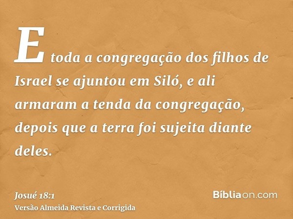 E toda a congregação dos filhos de Israel se ajuntou em Siló, e ali armaram a tenda da congregação, depois que a terra foi sujeita diante deles.