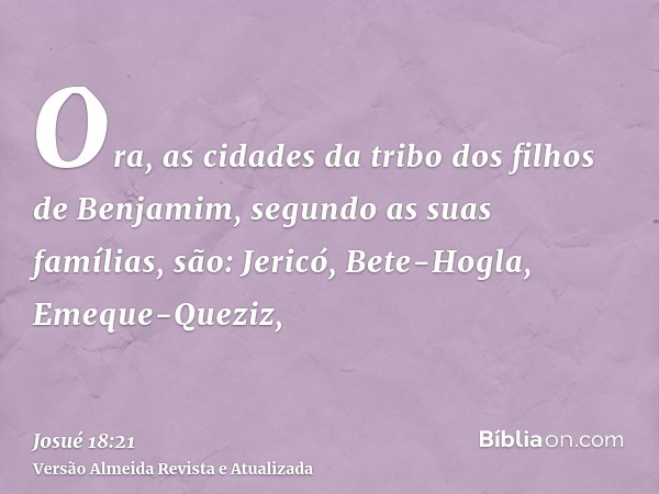 Ora, as cidades da tribo dos filhos de Benjamim, segundo as suas famílias, são: Jericó, Bete-Hogla, Emeque-Queziz,