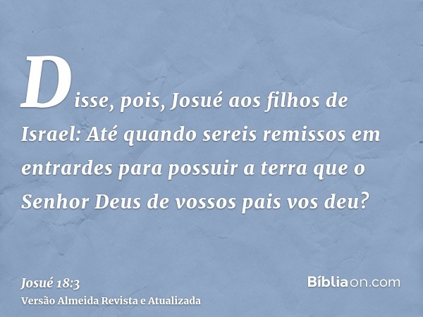 Disse, pois, Josué aos filhos de Israel: Até quando sereis remissos em entrardes para possuir a terra que o Senhor Deus de vossos pais vos deu?