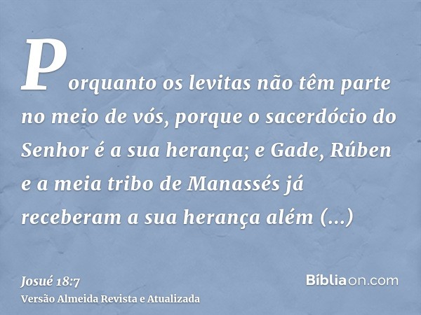 Porquanto os levitas não têm parte no meio de vós, porque o sacerdócio do Senhor é a sua herança; e Gade, Rúben e a meia tribo de Manassés já receberam a sua he