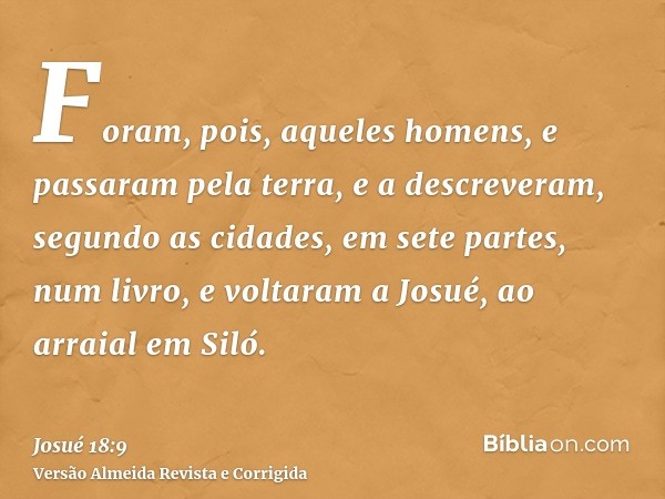 Foram, pois, aqueles homens, e passaram pela terra, e a descreveram, segundo as cidades, em sete partes, num livro, e voltaram a Josué, ao arraial em Siló.