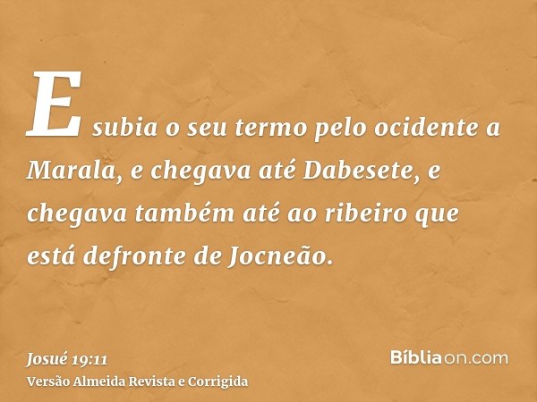 E subia o seu termo pelo ocidente a Marala, e chegava até Dabesete, e chegava também até ao ribeiro que está defronte de Jocneão.