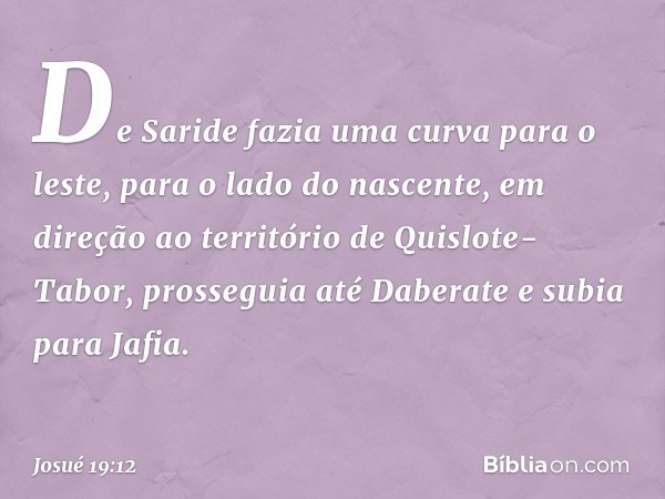 De Saride fazia uma curva para o leste, para o lado do nascente, em direção ao território de Quislote-Tabor, prosseguia até Daberate e subia para Jafia. -- Josu