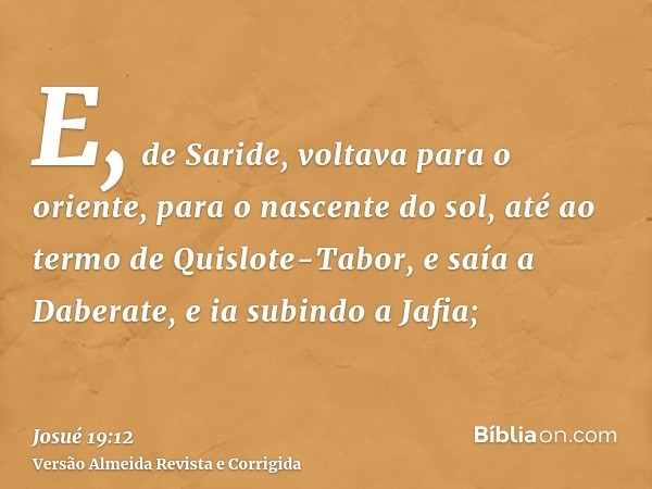 E, de Saride, voltava para o oriente, para o nascente do sol, até ao termo de Quislote-Tabor, e saía a Daberate, e ia subindo a Jafia;