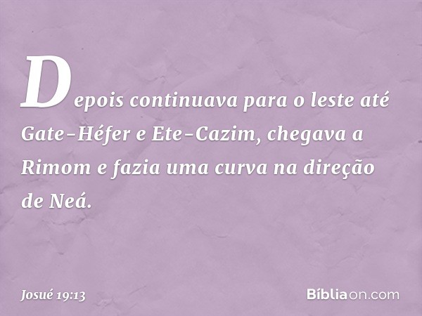 Depois continuava para o leste até Gate-Héfer e Ete-Cazim, chegava a Rimom e fazia uma curva na direção de Neá. -- Josué 19:13