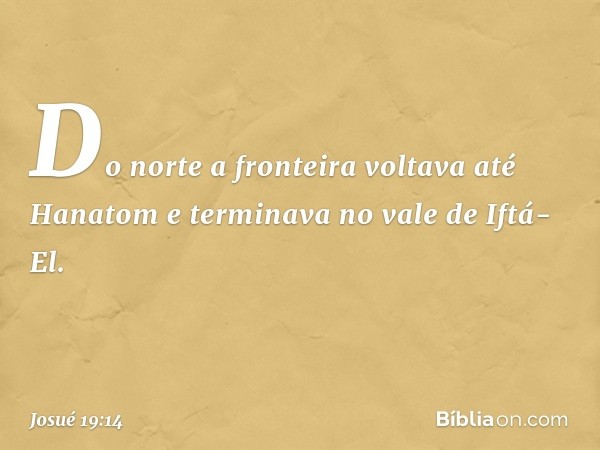 Do norte a fronteira voltava até Hanatom e terminava no vale de Iftá-El. -- Josué 19:14