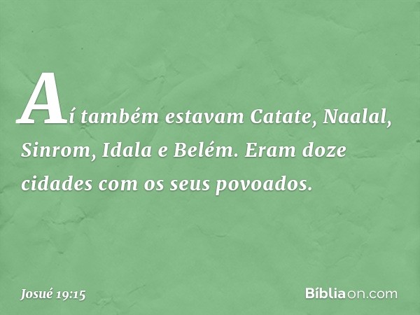 Aí também estavam Catate, Naalal, Sinrom, Idala e Belém. Eram doze cidades com os seus povoados. -- Josué 19:15