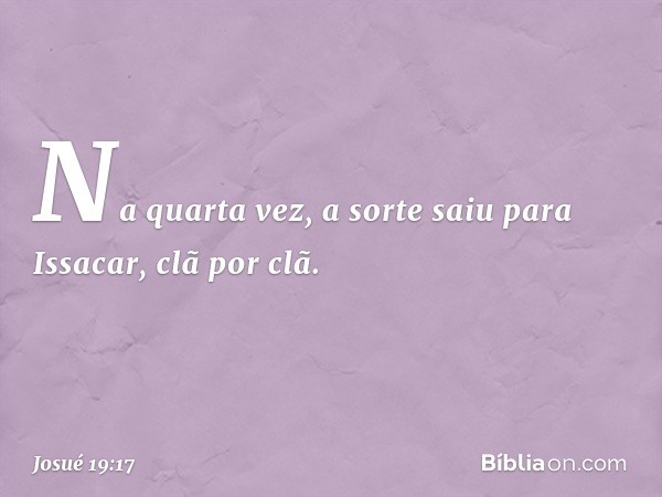 Na quarta vez, a sorte saiu para Issacar, clã por clã. -- Josué 19:17