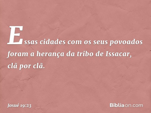 Essas cidades com os seus povoados foram a herança da tribo de Issacar, clã por clã. -- Josué 19:23