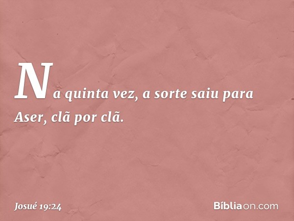 Na quinta vez, a sorte saiu para Aser, clã por clã. -- Josué 19:24