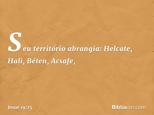 Seu território abrangia:
Helcate, Hali, Béten, Acsafe, -- Josué 19:25