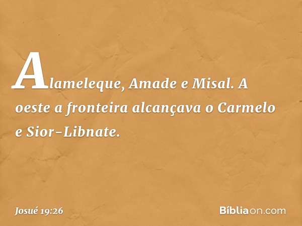 Alameleque, Amade e Misal. A oeste a fronteira alcançava o Carmelo e Sior-Libnate. -- Josué 19:26