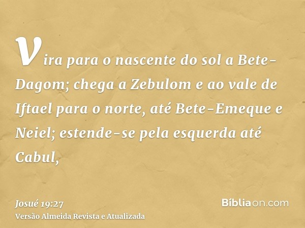 vira para o nascente do sol a Bete-Dagom; chega a Zebulom e ao vale de Iftael para o norte, até Bete-Emeque e Neiel; estende-se pela esquerda até Cabul,