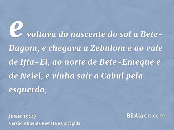 e voltava do nascente do sol a Bete-Dagom, e chegava a Zebulom e ao vale de Ifta-El, ao norte de Bete-Emeque e de Neiel, e vinha sair a Cabul pela esquerda,