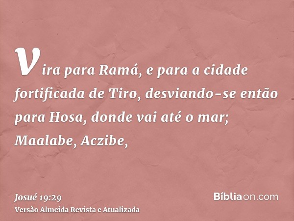 vira para Ramá, e para a cidade fortificada de Tiro, desviando-se então para Hosa, donde vai até o mar; Maalabe, Aczibe,