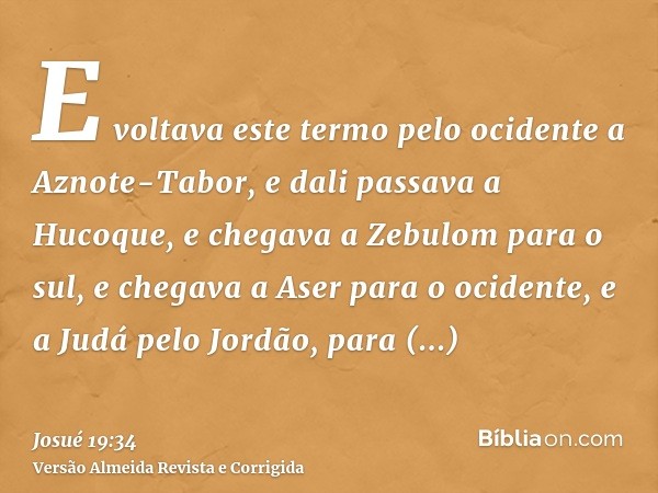 E voltava este termo pelo ocidente a Aznote-Tabor, e dali passava a Hucoque, e chegava a Zebulom para o sul, e chegava a Aser para o ocidente, e a Judá pelo Jor