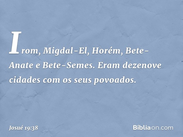 Irom, Migdal-El, Horém, Bete-Anate e Bete-Semes. Eram dezenove cidades com os seus povoados. -- Josué 19:38