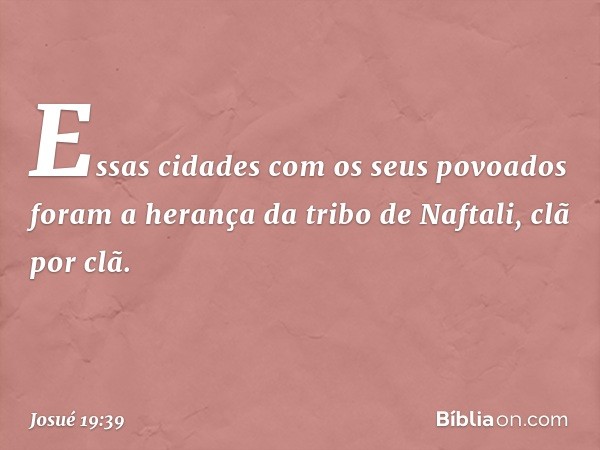 Essas cidades com os seus povoados foram a herança da tribo de Naftali, clã por clã. -- Josué 19:39