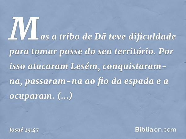 Mas a tribo de Dã teve dificuldade para tomar posse do seu território. Por isso atacaram Lesém, conquistaram-na, passaram-na ao fio da espada e a ocuparam. Esta