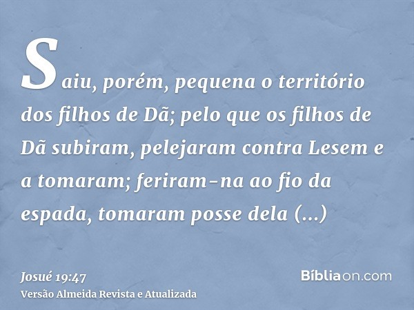 Saiu, porém, pequena o território dos filhos de Dã; pelo que os filhos de Dã subiram, pelejaram contra Lesem e a tomaram; feriram-na ao fio da espada, tomaram p